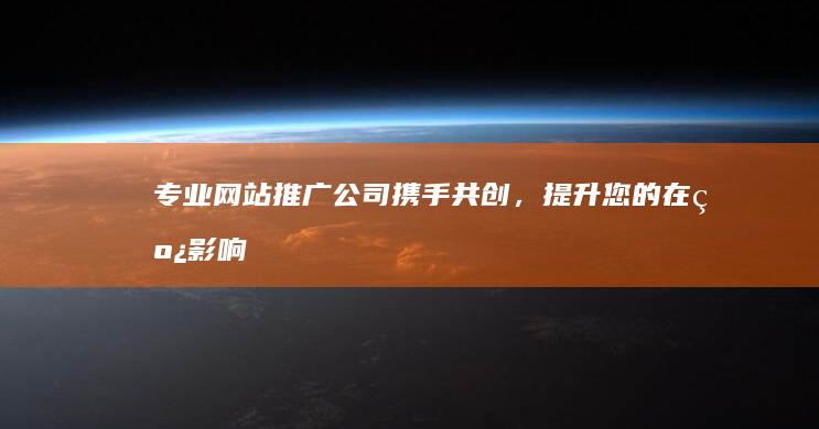 专业网站推广公司：携手共创，提升您的在线影响力！